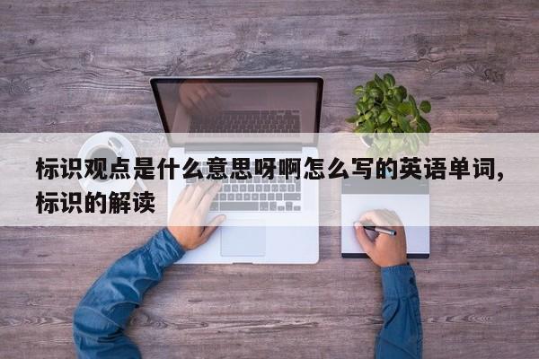 标识观点是什么意思呀啊怎么写的英语单词,标识的解读