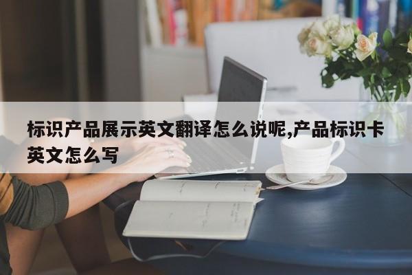标识产品展示英文翻译怎么说呢,产品标识卡英文怎么写