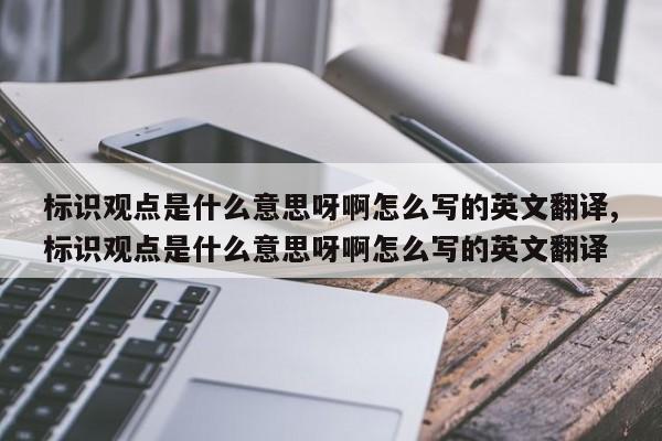 标识观点是什么意思呀啊怎么写的英文翻译,标识观点是什么意思呀啊怎么写的英文翻译