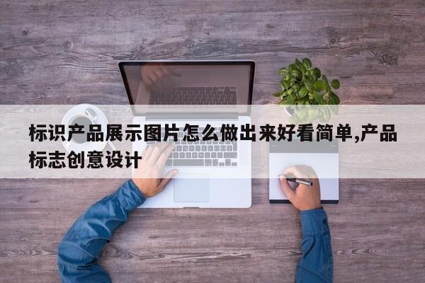 标识产品展示图片怎么做出来好看简单,产品标志创意设计